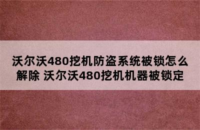 沃尔沃480挖机防盗系统被锁怎么解除 沃尔沃480挖机机器被锁定